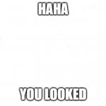 wide white | HAHA; YOU LOOKED | image tagged in wide white | made w/ Imgflip meme maker