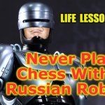 RoboTrump | LIFE  LESSON #2; Never Play Chess With a Russian Robot | image tagged in robotrump,robot,robocop | made w/ Imgflip meme maker