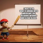 I'm referring to a lyric in earthbound with lyrics | I NEED TO FIX WHAT IS WRONG WITH AMERICANS LIKE RELIGIOUS WEIRDOS AND ILLEGAL ALIENS. | image tagged in ness pointing banner meme,earthbound | made w/ Imgflip meme maker
