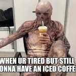 Vecna Chilling | WHEN UR TIRED BUT STILL GONNA HAVE AN ICED COFFEE | image tagged in vecna chilling | made w/ Imgflip meme maker