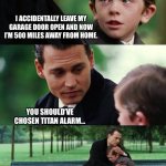 Sad Johny Depp revert | I ACCIDENTALLY LEAVE MY GARAGE DOOR OPEN AND NOW I’M 500 MILES AWAY FROM HOME. YOU SHOULD’VE CHOSEN TITAN ALARM… | image tagged in sad johny depp revert | made w/ Imgflip meme maker