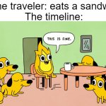 This is Fine but reversed | Time traveler: eats a sandwich
The timeline: | image tagged in this is fine but reversed | made w/ Imgflip meme maker