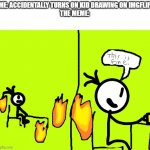 This is fine stickman | ME: ACCIDENTALLY TURNS ON KID DRAWING ON IMGFLIP
THE MEME: | image tagged in this is fine stickman | made w/ Imgflip meme maker
