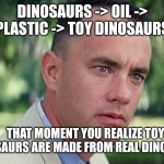 And Just Like That | DINOSAURS -> OIL -> PLASTIC -> TOY DINOSAURS THAT MOMENT YOU REALIZE TOY DINOSAURS ARE MADE FROM REAL DINOSAURS BTW I DID NOT MAKE THIS MEME | image tagged in memes,and just like that | made w/ Imgflip meme maker