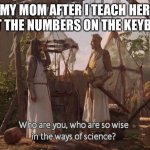 Just happened LOL | MY MOM AFTER I TEACH HER ABOUT THE NUMBERS ON THE KEYBOARD: | image tagged in who are you so wise in the ways of science,mom,technology | made w/ Imgflip meme maker