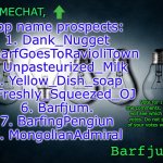 Thanks y’all! | Top name prospects:
1. Dank_Nugget
2. BarfGoesToRavioliTown
3. Unpasteurized_Milk
4. Yellow_Dish_soap
5. Freshly_Squeezed_OJ
6. Barfjum.
7. BarfingPengiun
8. MongolianAdmiral; Vote for 1 name in the comments. In ~24 hours I will see which got the most votes. Do not spam, or none of your votes will be counted. | image tagged in barfjum s premium announcment | made w/ Imgflip meme maker