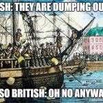 british be like: | BRITISH: THEY ARE DUMPING OUR TEA; ALSO BRITISH: OH NO ANYWAYS | image tagged in boston tea party | made w/ Imgflip meme maker