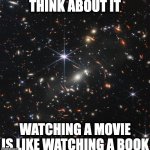 James Webb Telescope Image | THINK ABOUT IT; WATCHING A MOVIE IS LIKE WATCHING A BOOK | image tagged in james webb telescope image,memes,meme,funny,fun,fact | made w/ Imgflip meme maker