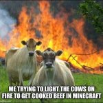 Evil Cows | ME TRYING TO LIGHT THE COWS ON FIRE TO GET COOKED BEEF IN MINECRAFT | image tagged in memes,evil cows | made w/ Imgflip meme maker