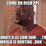 Jroc113 | COME ON RICH PPL; DONATE A LIL SUM SUM🤷🏾‍♂️..THE WORLD IS HURTING ..DUH🍾 | image tagged in shaq | made w/ Imgflip meme maker