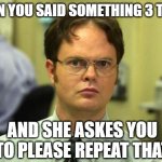 Dwight Schrute Meme | WHEN YOU SAID SOMETHING 3 TIMES AND SHE ASKES YOU TO PLEASE REPEAT THAT | image tagged in memes,dwight schrute | made w/ Imgflip meme maker