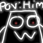 POV: H I M