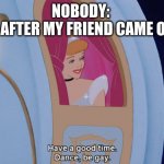 Dance, Be Gay | NOBODY: 
ME AFTER MY FRIEND CAME OUT: | image tagged in dance be gay,cinderella,gay,friends | made w/ Imgflip meme maker