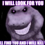 barney will look for you he will find you and he will kill you | I WILL LOOK FOR YOU; I WILL FIND YOU AND I WILL KILL YOU | image tagged in creepy pasta barney,i will look for you i will find you and i will kill you,barney the dinosaur | made w/ Imgflip meme maker
