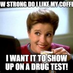 Captain Janeway Coffee Cup | HOW STRONG DO I LIKE MY COFFEE? I WANT IT TO SHOW UP ON A DRUG TEST! | image tagged in captain janeway coffee cup | made w/ Imgflip meme maker