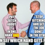 Stop Complaining | "STOP BITCHING AND GET THE JOB DONE" IN THE OTHER; PUT "BITCH ABOUT IT" IN ONE HAND AND; AND; THEN SEE WHICH HAND GETS PAID | image tagged in two guys shaking hands,shhhh,among us shhhhhh,shut up,stop talking,be quiet | made w/ Imgflip meme maker