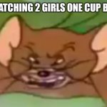 Remember two girls one cup? | ME WATCHING 2 GIRLS ONE CUP BE LIKE | image tagged in angry jerry,tom and jerry,warner bros,jerry,cringe | made w/ Imgflip meme maker