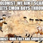 boston massacre be like | COLONIST: WE AIN'T SCARE OF MUSKETS CMON BOYS THROW ROCKS; ALSO COLONIST: OMG THEY ARE SHOOTING US RUN | image tagged in boston massacre | made w/ Imgflip meme maker