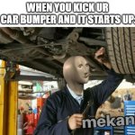 mekanik | WHEN YOU KICK UR
 CAR BUMPER AND IT STARTS UP: | image tagged in mekanik | made w/ Imgflip meme maker
