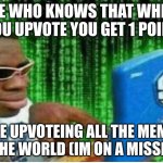 hacking?(maybe) | ME WHO KNOWS THAT WHEN YOU UPVOTE YOU GET 1 POINT; ME UPVOTEING ALL THE MEME IN THE WORLD (IM ON A MISSION) | image tagged in hacker man | made w/ Imgflip meme maker