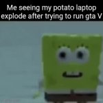 Never played gta, but I do have a potato laptop | Me seeing my potato laptop explode after trying to run gta V | image tagged in gifs,spongebob | made w/ Imgflip video-to-gif maker