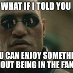 Matrix Morpheus Meme | WHAT IF I TOLD YOU YOU CAN ENJOY SOMETHING WITHOUT BEING IN THE FANDOM | image tagged in memes,matrix morpheus | made w/ Imgflip meme maker