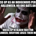 Double standards | DRESS UP AS AN INDIGENOUS PERSON FOR HALLOWEEN, NO ONE BATS AN EYE DRESS UP IN BLACK FACE FOR HALLOWEEN, EVERYONE LOSES THEIR MINDS | image tagged in joker everyone loses their minds | made w/ Imgflip meme maker