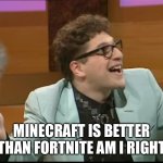 keith hunt alan partridge am i right? you're not wrong! | MINECRAFT IS BETTER THAN FORTNITE AM I RIGHT | image tagged in keith hunt alan partridge am i right you're not wrong | made w/ Imgflip meme maker