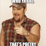 that's pure poetry | I DON'T CARE WHO YA ARE, THAT'S POETRY, RIGHT THERE | image tagged in larry the cable guy | made w/ Imgflip meme maker