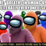 Seems kinda sus to me | ME: *BREATHS IN AMONG US*; LITERALLY EVERYONE ELSE: | image tagged in seems kinda sus to me,amogus,memes,funny | made w/ Imgflip meme maker