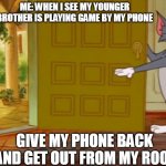 tom and jerry get out | ME: WHEN I SEE MY YOUNGER BROTHER IS PLAYING GAME BY MY PHONE; GIVE MY PHONE BACK . AND GET OUT FROM MY ROOM | image tagged in tom and jerry get out | made w/ Imgflip meme maker