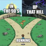 (My personal opinion) | IN THE 90'S UP THAT HILL RUNNING | image tagged in running up that hill,running in the 90's,two paths | made w/ Imgflip meme maker
