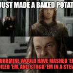 Denethor dissapointed in Faramir | I JUST MADE A BAKED POTATO; BOROMIRE WOULD HAVE MASHED 'EM, BOILED 'EM, AND STUCK 'EM IN A STEW... | image tagged in denethor dissapointed in faramir | made w/ Imgflip meme maker