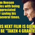 Liam Neeson | Liam Neeson struggles with being unappreciated after saving his family several times. HIS NEXT FILM IS GOING TO BE "TAKEN 4 GRANTED." | image tagged in liam neeson,unappreciated,saved his family,several times,next film,taken for granted | made w/ Imgflip meme maker