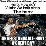 *insert a creative title here* | Villain: We're not so different, you and me. Hero: How so? Villain: We both sleep. The hero: | image tagged in understandable have a great day,memes,funny,villain,hero,why are you reading this | made w/ Imgflip meme maker