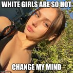 White Girls | WHITE GIRLS ARE SO HOT; CHANGE MY MIND | image tagged in molly o'malia,hot girl | made w/ Imgflip meme maker