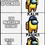 Don’t trust the popular girls BIGGEST MISTAKE OF MY LIFE | IT’S UR FIRST DAY OF SCHOOL; YOU MAKE SOME FRIENDS; THEY’RE THE POPULAR GIRLS | image tagged in among us panik | made w/ Imgflip meme maker