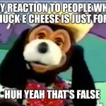 Jasper T Jowles | MY REACTION TO PEOPLE WHO SAY CHUCK E CHEESE IS JUST FOR KIDS; HUH YEAH THAT'S FALSE | image tagged in funny memes | made w/ Imgflip meme maker