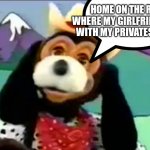 Jasper T Jowles | HOME ON THE RANGE WHERE MY GIRLFRIEND PLAYS WITH MY PRIVATES ALL DAY | image tagged in funnymemes | made w/ Imgflip meme maker