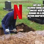 there doing it again | ANY OLD BELOVED SHOW THAT DOCENT NEED A REMAKE OR A LIVE ACTION ADAPTATION | image tagged in grave digger,netflix | made w/ Imgflip meme maker