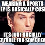 Double standards | WEARING A SPORTS JERSEY IS BASICALLY COSPLAY. IT'S JUST SOCIALLY ACCEPTABLE FOR SOME REASON. | image tagged in condescending spock,memes,cosplay,double standard | made w/ Imgflip meme maker