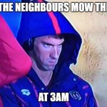 Micheal Phelps Face | WHEN THE NEIGHBOURS MOW THE LAWN; AT 3AM | image tagged in micheal phelps face | made w/ Imgflip meme maker