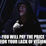 you will pay the price for your lack of vision | YOU WILL PAY THE PRICE FOR YOUR LACK OF VISION | image tagged in you will pay the price for your lack of vision | made w/ Imgflip meme maker