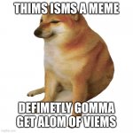 Cheems linguistic | THIMS ISMS A MEME DEFIMETLY GOMMA GET ALOM OF VIEMS | image tagged in cheems | made w/ Imgflip meme maker