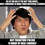 Lemons | SO LET ME SEE IF I'VE GOT THIS RIGHT...  MOST LEMONADE IS MADE FROM ARTIFICIAL FLAVORS, BUT FURNITURE POLISH IS MADE OF REAL LEMONS? | image tagged in epic jackie chan hq | made w/ Imgflip meme maker