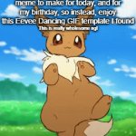 Daily Upload Schedule | Day Twenty-Four: Meme ideas don't just come out of nowhere, ya' know. | I couldn't come up with a meme to make for today, and for my birthday, so instead, enjoy this Eevee Dancing GIF template I found; This is really wholesome ngl | image tagged in gifs,eevee,wholesome,birthday | made w/ Imgflip video-to-gif maker