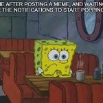 true | ME AFTER POSTING A MEME, AND WAITING FOR THE NOTIFICATIONS TO START POPPING UP | image tagged in spongebob waiting | made w/ Imgflip meme maker