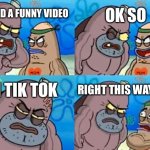 Is this you | I FOUND A FUNNY VIDEO OK SO IN TIK TOK RIGHT THIS WAY SIR | image tagged in memes,how tough are you | made w/ Imgflip meme maker