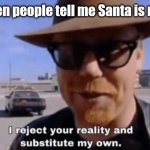 I reject your reality | Me when people tell me Santa is not real | image tagged in i reject your reality | made w/ Imgflip meme maker