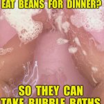 Beans for dinner | WHY  DO  MEXICANS  EAT  BEANS  FOR  DINNER? SO  THEY  CAN  TAKE  BUBBLE  BATHS. | image tagged in bubble bath,why do,mexicans,eat beans,dinner,fun | made w/ Imgflip meme maker